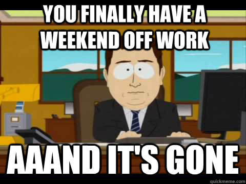 you finally have a weekend off work Aaand It's Gone - you finally have a weekend off work Aaand It's Gone  And its gone