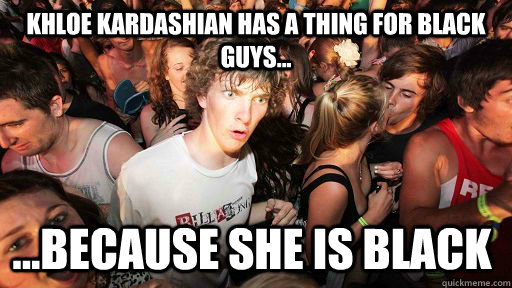 Khloe Kardashian has a thing for black guys... ...because she is black  Sudden Clarity Clarence