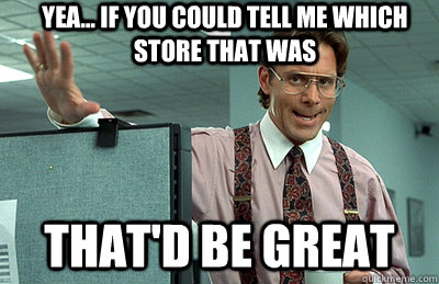 Yea... If you could tell me which store that was that'd be great  Office Space