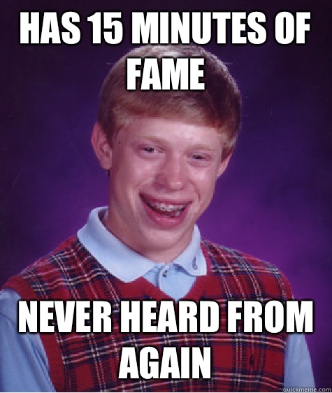 Has 15 minutes of fame Never heard from again  Bad Luck Brian