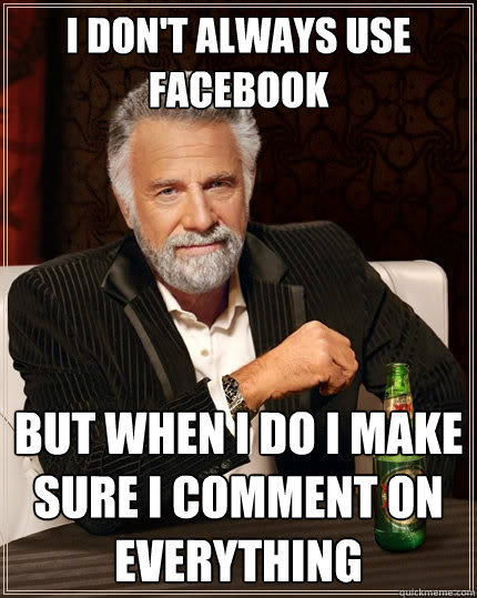 i don't always use facebook but when i do i make sure i comment on everything  The Most Interesting Man In The World