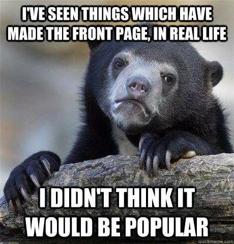 I've seen things which have made the front page, in real life I didn't think it would be popular  Confession Bear