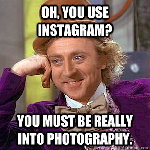 Oh, You use instagram? You must be really into photography.  Creepy Wonka