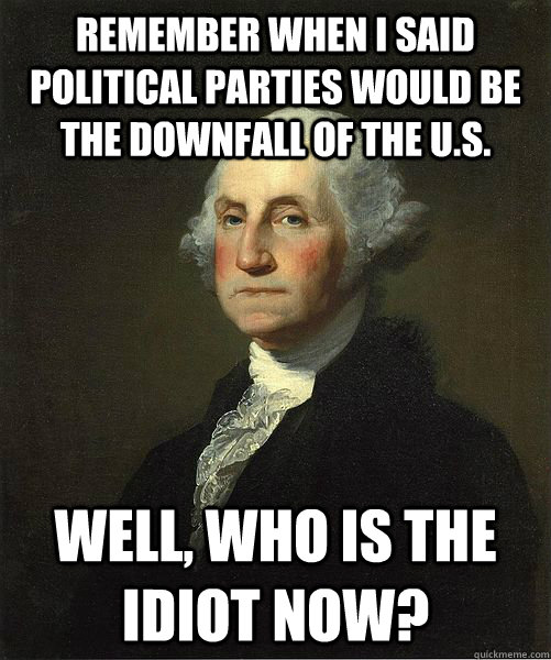 Remember when i said Political parties would be the downfall of the U.S. Well, who is the idiot now?  Good Guy George