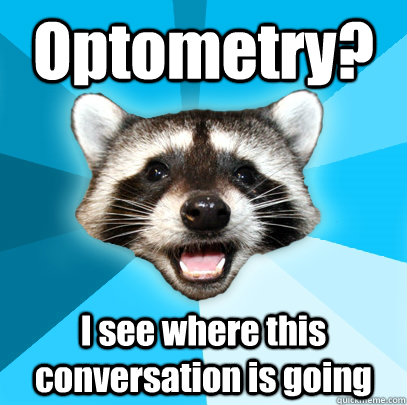 Optometry? I see where this conversation is going  Lame Pun Coon
