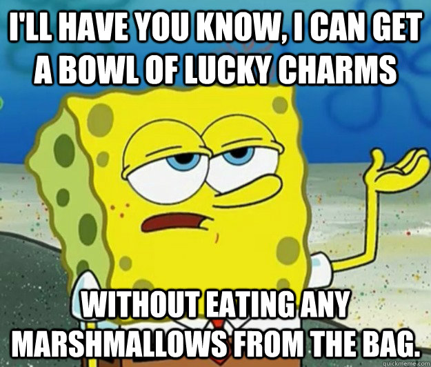 I'll have you know, I can get a bowl of lucky charms without eating any marshmallows from the bag. - I'll have you know, I can get a bowl of lucky charms without eating any marshmallows from the bag.  Tough Spongebob