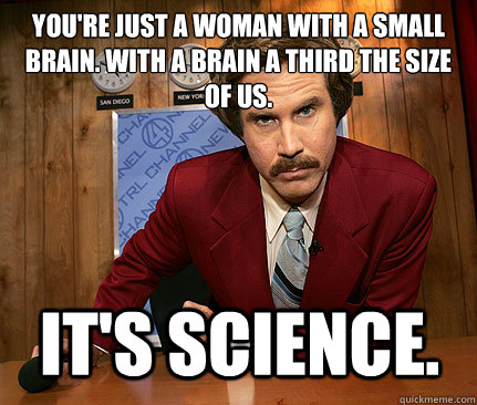 You're just a woman with a small brain. With a brain a third the size of us. It's science. - You're just a woman with a small brain. With a brain a third the size of us. It's science.  Misc