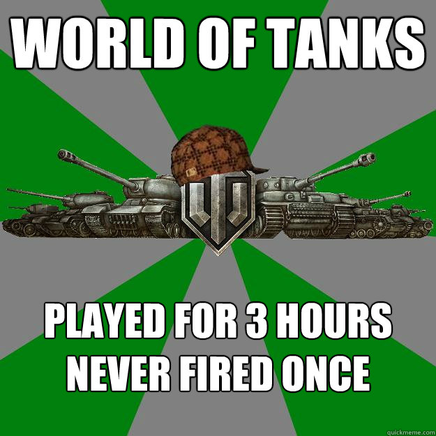 WORLD OF TANKS Played for 3 hours
Never fired once  Scumbag World of Tanks