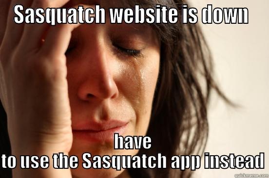 SASQUATCH WEBSITE IS DOWN  HAVE TO USE THE SASQUATCH APP INSTEAD First World Problems