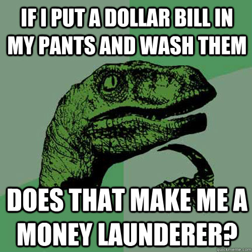 If i put a dollar bill in my pants and wash them Does that make me a money launderer? - If i put a dollar bill in my pants and wash them Does that make me a money launderer?  Philosoraptor