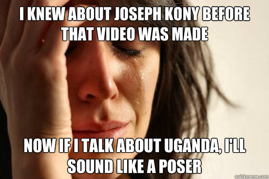 I knew about Joseph Kony before that video was made Now if I talk about uganda, I'll sound like a poser  First World Problems