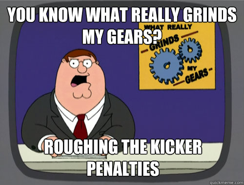 You know what really grinds my gears? Roughing the kicker penalties   Grinds my gears