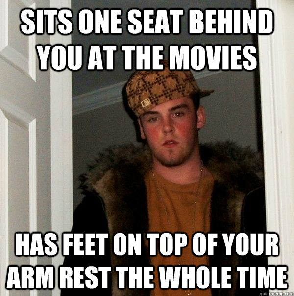 sits one seat behind you at the movies  has feet on top of your arm rest the whole time  Scumbag Steve