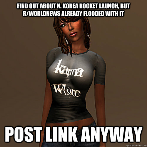 Find out about n. korea rocket launch, but r/worldnews already flooded with it post link anyway  Karma Whore