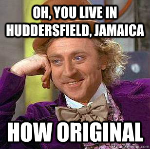 Oh, you live in Huddersfield, Jamaica HOW ORIGINAL  Condescending Wonka