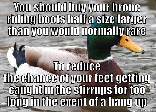 YOU SHOULD BUY YOUR BRONC RIDING BOOTS HALF A SIZE LARGER THAN YOU WOULD NORMALLY RARE TO REDUCE THE CHANCE OF YOUR FEET GETTING CAUGHT IN THE STIRRUPS FOR TOO LONG IN THE EVENT OF A HANG UP Actual Advice Mallard
