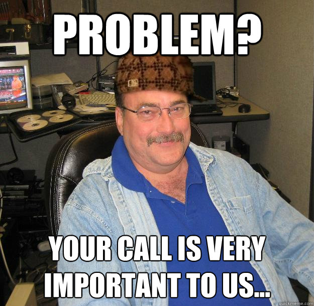 problem? your call is very important to us...  Scumbag IT Guy
