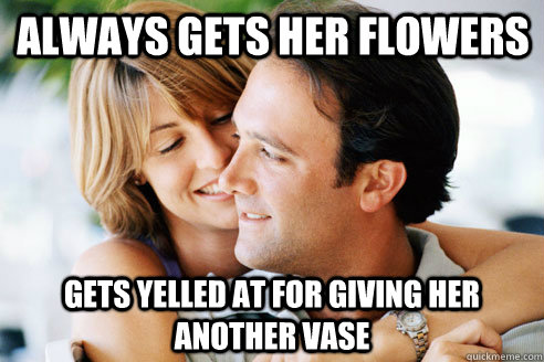 Always gets her flowers Gets yelled at for giving her another vase - Always gets her flowers Gets yelled at for giving her another vase  Perfect Marriage Problems