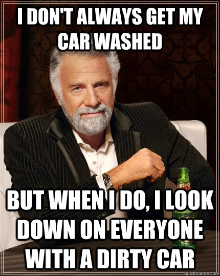 I don't always get my car washed but when I do, I look down on everyone with a dirty car  The Most Interesting Man In The World