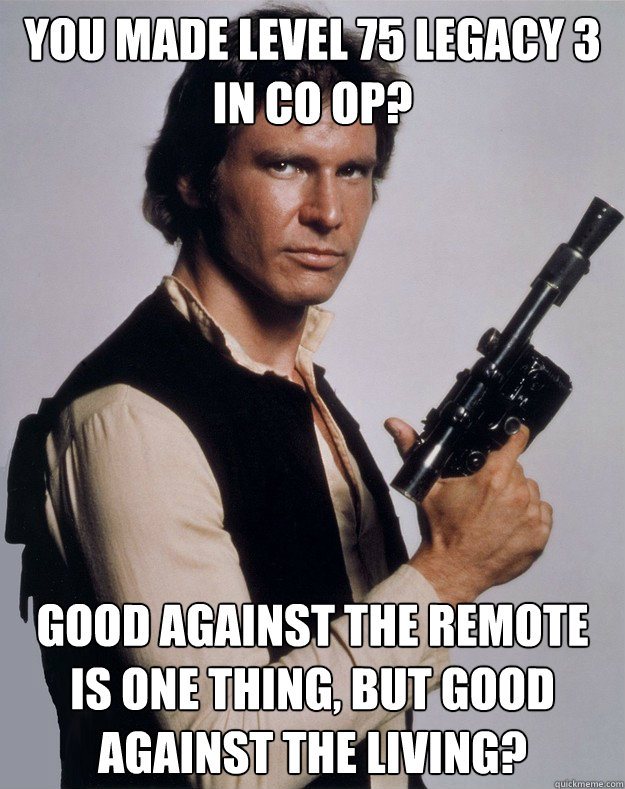 you made level 75 legacy 3 in Co Op? Good against the remote is one thing, but good against the living? - you made level 75 legacy 3 in Co Op? Good against the remote is one thing, but good against the living?  Han Solo