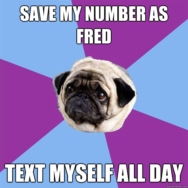 Save my number as Fred text myself all day  Lonely Pug