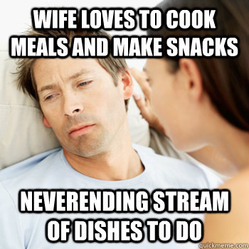 Wife loves to cook meals and make snacks Neverending stream of dishes to do  Fortunate Boyfriend Problems
