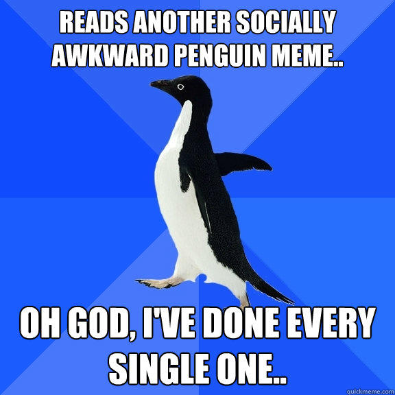 Reads another socially awkward penguin meme.. oh god, i've done every single one..  Socially Awkward Penguin