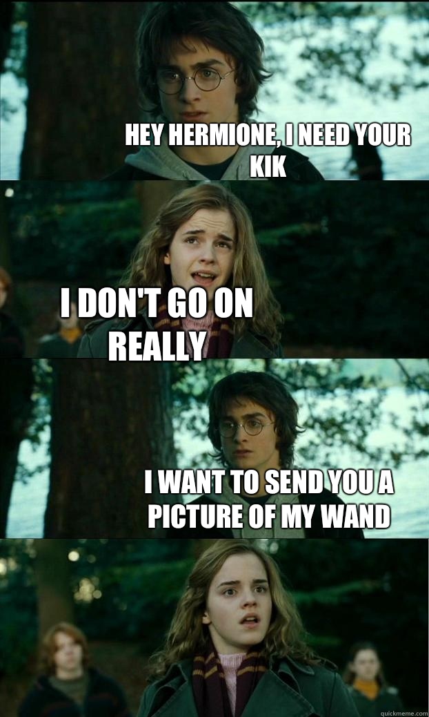 Hey hermione, I need your kik I don't go on really I want to send you a picture of my wand  Horny Harry