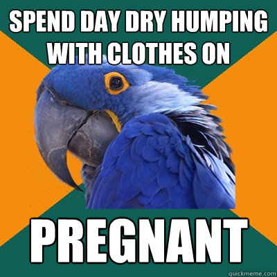 SPEND DAY DRY HUMPING WITH CLOTHES ON PREGNANT  Paranoid Parrot
