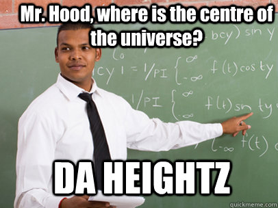 Mr. Hood, where is the centre of the universe? DA HEIGHTZ  Good Guy Teacher
