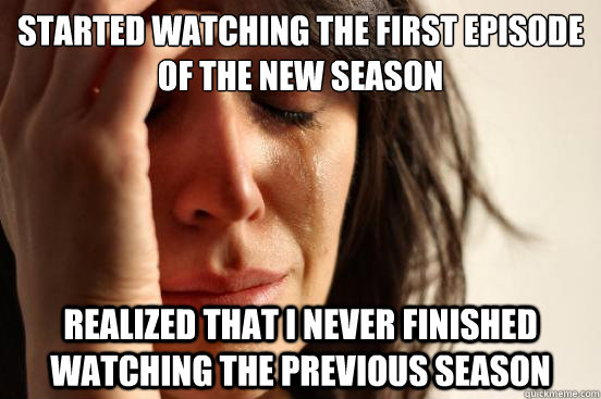 started watching the first episode of the new season realized that i never finished watching the previous season  First World Problems