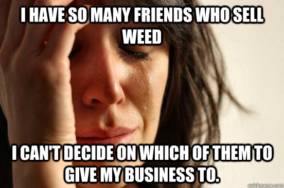 I have so many friends who sell weed I can't decide on which of them to give my business to.  First World Problems