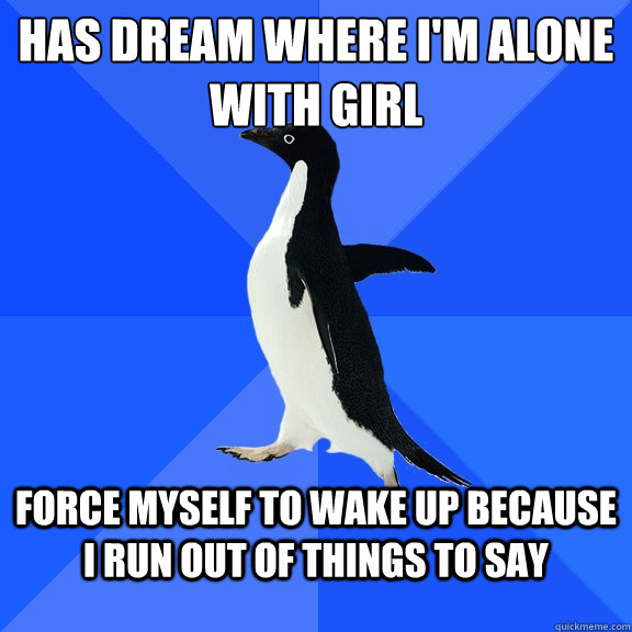 Has Dream where I'm alone with girl force myself to wake up because i run out of things to say - Has Dream where I'm alone with girl force myself to wake up because i run out of things to say  Socially Awkward Penguin
