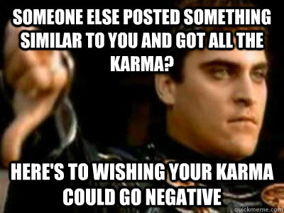 Someone else posted something similar to you and got all the karma? Here's to wishing your karma could go negative  Downvoting Roman