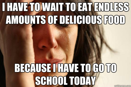 I have to wait to eat endless amounts of delicious food because i have to go to school today  First World Problems