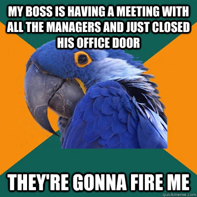 my boss is having a meeting with all the managers and just closed his office door they're gonna fire me  Paranoid Parrot