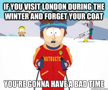 If you visit London during the winter and forget your coat You're gonna have a bad time  csbadtime