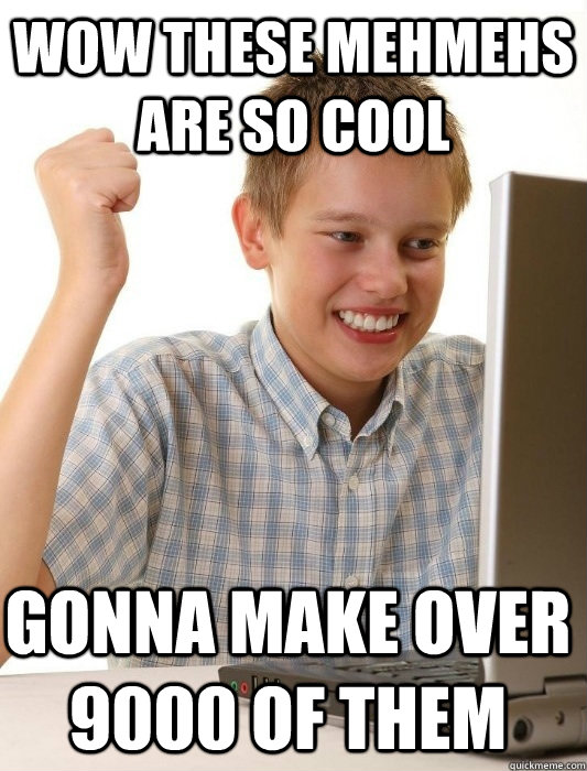 wow these mehmehs are so cool gonna make over 9000 of them  First Day on the Internet Kid