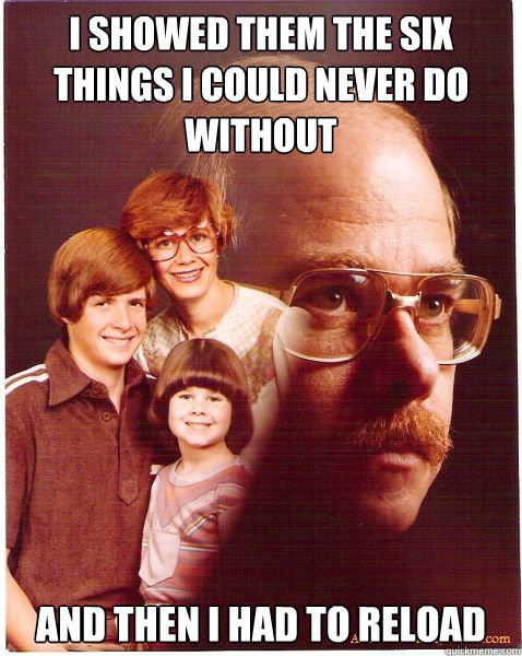 I showed them the six things I could never do without  and then I had to reload  Vengeance Dad