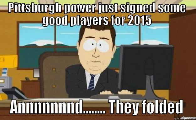 power outage  - PITTSBURGH POWER JUST SIGNED SOME GOOD PLAYERS FOR 2015 ANNNNNNND........ THEY FOLDED aaaand its gone