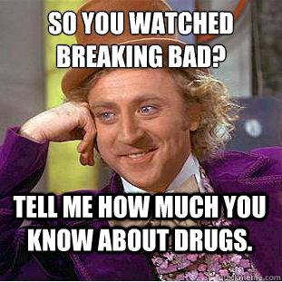 So you watched Breaking Bad?  Tell me how much you know about drugs.  Psychotic Willy Wonka
