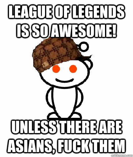 League of Legends is so awesome! Unless there are asians, fuck them  Scumbag Reddit