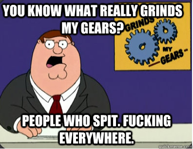 you know what really grinds my gears? People who spit. Fucking everywhere. - you know what really grinds my gears? People who spit. Fucking everywhere.  Family Guy Grinds My Gears