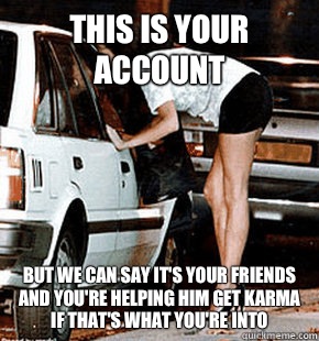This is your account But we can say it's your friends and you're helping him get karma if that's what you're into  FB karma whore