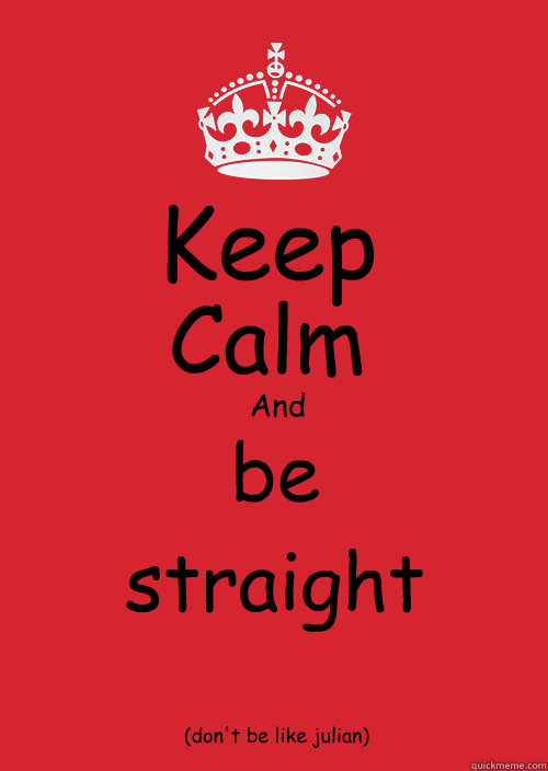 Keep Calm
 And be straight (don't be like julian)  