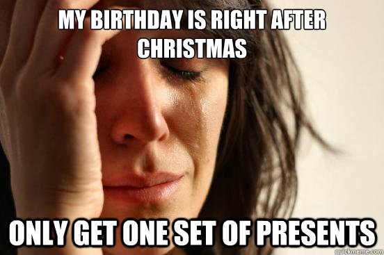 My birthday is right after christmas Only get one set of presents  First World Problems