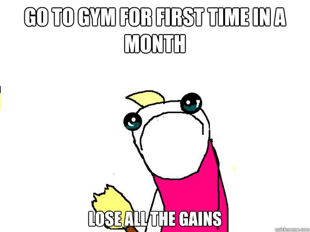 go to gym for first time in a month lose all the gains  All the things sad