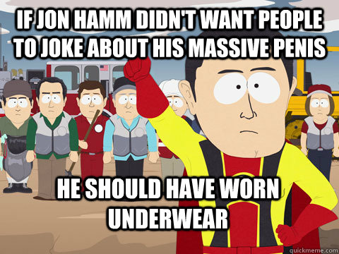 If Jon Hamm didn't want people to joke about his massive penis He should have worn underwear  Captain Hindsight