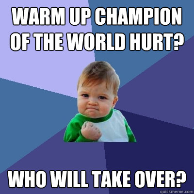 Warm Up Champion of the World hurt? Who will take over?  Success Kid