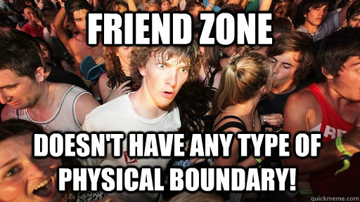 Friend zone doesn't have any type of physical boundary!  Sudden Clarity Clarence